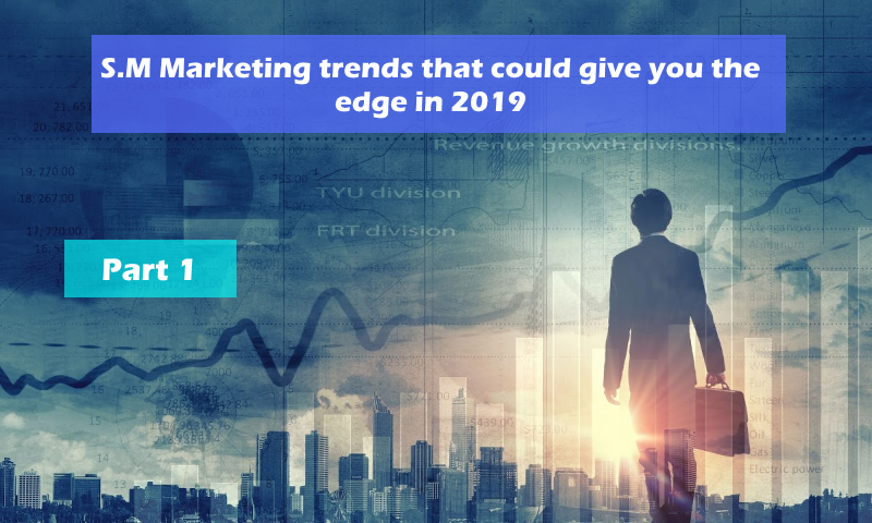 S.M Marketing trends that could give you the edge in 2019 – Part 1