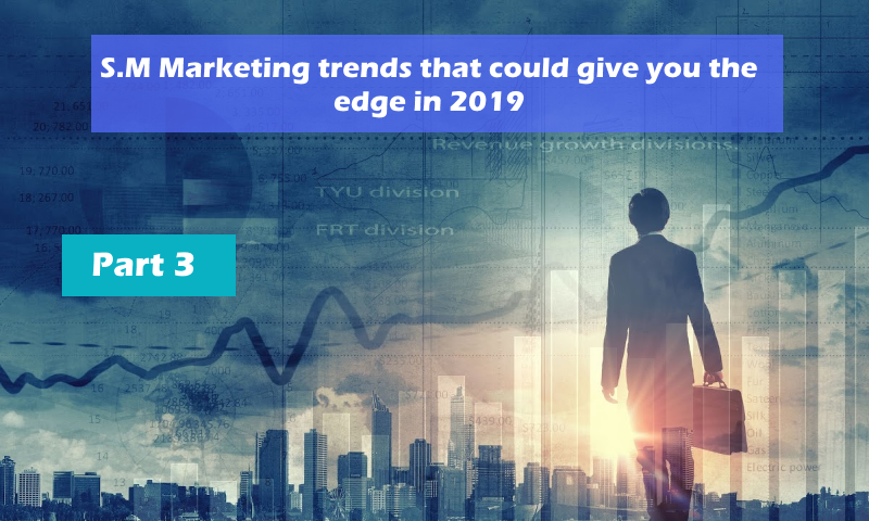 S.M Marketing trends that could give you the edge in 2019 – Part 3